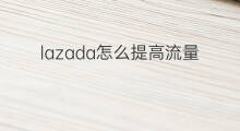 lazada怎么提高流量 lazada怎么提高销量