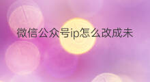 微信公众号ip怎么改成未知 百家号ip属地怎么改成未知