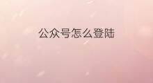 公众号怎么登陆 手机如何登陆公众号