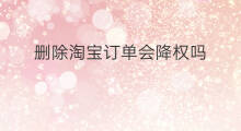 删除淘宝订单会降权吗 淘宝怎么删除降权订单