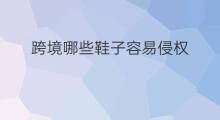 跨境哪些鞋子容易侵权 跨境电商容易侵权吗