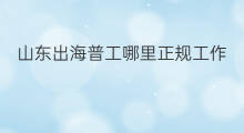 山东出海普工哪里正规工作 山东出海普工哪里正规招聘