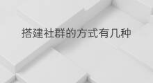 搭建社群的方式有几种 搭建社群的方式有哪些