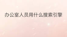 办公室人员用什么搜索引擎 搜索引擎优化实验室