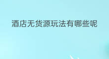 酒店无货源玩法有哪些呢 无货源几种玩法