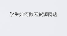 学生如何做无货源网店 在校学生如何无货源开网店