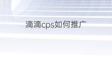 滴滴cps如何推广 cps如何推广