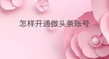 怎样开通微头条账号 做微头条怎么开通账号