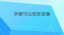 孕期可以吃虾皮嘛 孕期可以吃虾皮吗