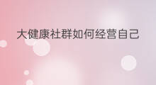 大健康社群如何经营自己 大健康社群如何经营产品