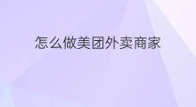 怎么做美团外卖商家 怎么做美团外卖