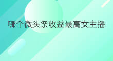 哪个微头条收益最高女主播 哪个微头条收益最高
