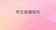 吧主能赚钱吗 吧主赚钱吗