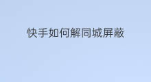快手如何解同城屏蔽 快手如何解除屏蔽的人