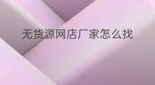无货源网店厂家怎么找 无货源怎么找厂家