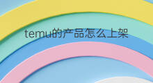 temu的产品怎么上架 temu怎么上架