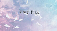 闲鱼咋样玩 闲鱼咋样
