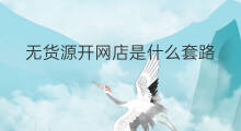 无货源开网店是什么套路 无货源开网店如何找货源