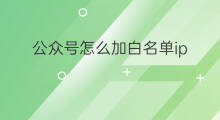 公众号怎么加白名单ip 公众号IP白名单怎么获取