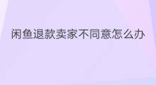 闲鱼退款卖家不同意怎么办 闲鱼卖家就是不同意退货