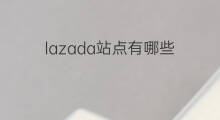 lazada站点有哪些 lazada跨境有哪些站点