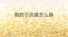 胸腔引流膜怎么换 胸腔引流出什么