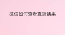 微信如何查看直播结果 如何查看微信直播购物