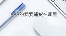1688的我要铺货在哪里 1688我要铺货有用吗