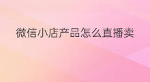 微信小店产品怎么直播卖 微信直播怎么卖百货产品