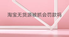 淘宝无货源被抓会罚款吗 淘宝怎么抓无货源