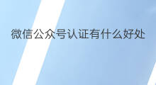 微信公众号认证有什么好处 怎么认证微信公众号