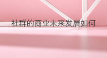社群的商业未来发展如何 社群商业化如何发展