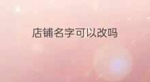店铺名字可以改吗 店铺名可以改吗