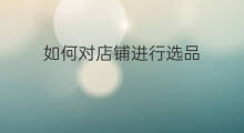 如何对店铺进行选品 shopee怎么进行选品