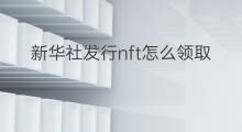 新华社发行nft怎么领取 新华社如何免费领取nft