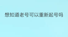 想知道老号可以重新起号吗 老号重新起号可以吗
