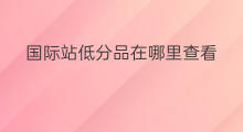国际站低分品在哪里查看 国际站为什么会有低分品