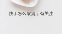 快手怎么取消所有关注 快手如何搜索所有关注