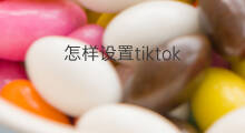 怎样设置tiktok 怎样访问tiktok