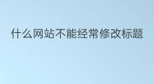 什么网站不能经常修改标题 标题语法修改网站是什么