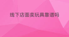 线下店面卖玩具靠谱吗 线下店面曝光方法