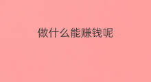 做什么能赚钱呢 做什么项目能赚钱