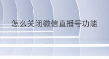 怎么关闭微信直播号功能 微信在哪关闭直播功能
