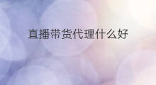 直播带货代理什么好 代理怎么带货
