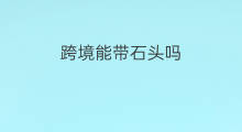 跨境能带石头吗 石头跨境电商能做吗