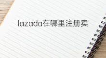 lazada在哪里注册卖家 注册lazada卖家步骤