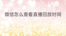 微信怎么查看直播回放时间 微信直播回放如何设置时间