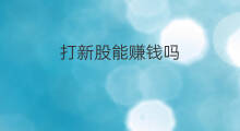 打新股能赚钱吗 新股能赚钱吗