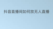 抖音直播间如何放无人直播 无人直播间如何直播