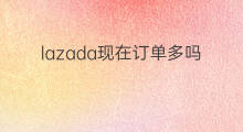 lazada现在订单多吗 淘宝lazada订单安全吗